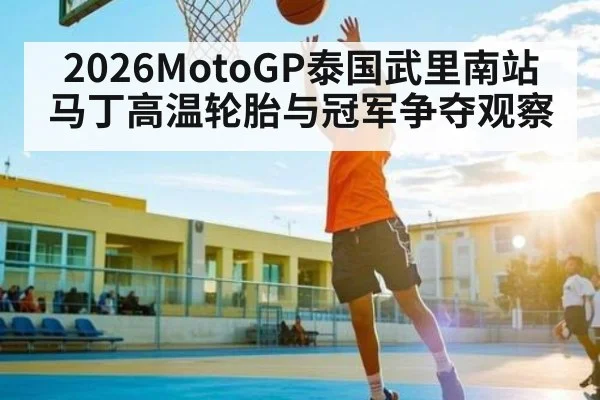 2026MotoGP泰国武里南站马丁高温轮胎与冠军争夺观察