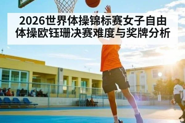 2026世界体操锦标赛女子自由体操欧钰珊决赛难度与奖牌分析