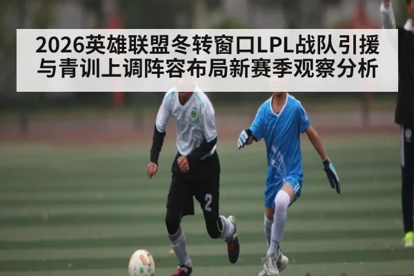 2026英雄联盟冬转窗口LPL战队引援与青训上调阵容布局新赛季观察分析