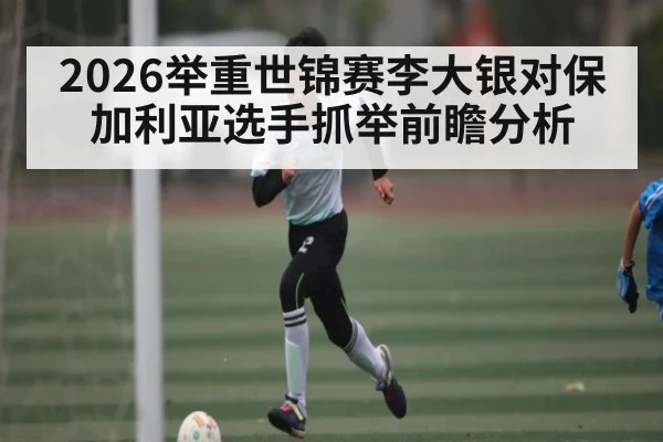 2026举重世锦赛李大银对保加利亚选手抓举前瞻分析